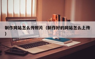 禹城制作网站怎么传照片（制作好的网站怎么上传）