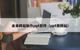 禹城未来网站制作ppt软件（ppt做网站）