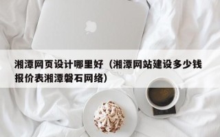 禹城湘潭网页设计哪里好（湘潭网站建设多少钱 报价表湘潭磐石网络）