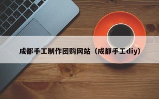 禹城成都手工制作团购网站（成都手工diy）
