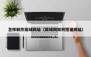 禹城怎样制作局域网站（局域网如何搭建网站）
