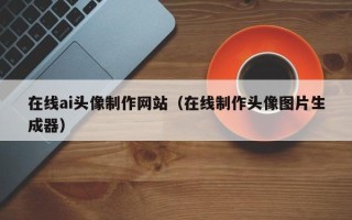 禹城在线ai头像制作网站（在线制作头像图片生成器）