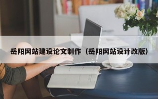 禹城岳阳网站建设论文制作（岳阳网站设计改版）