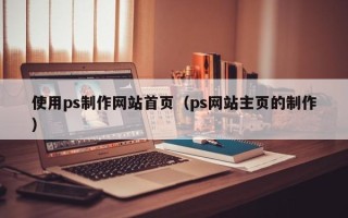 禹城使用ps制作网站首页（ps网站主页的制作）